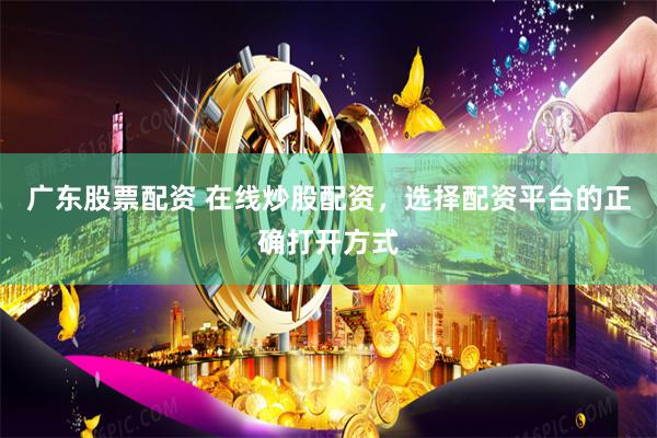 广东股票配资 在线炒股配资，选择配资平台的正确打开方式