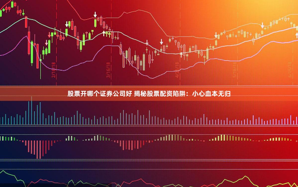 股票开哪个证券公司好 揭秘股票配资陷阱：小心血本无归