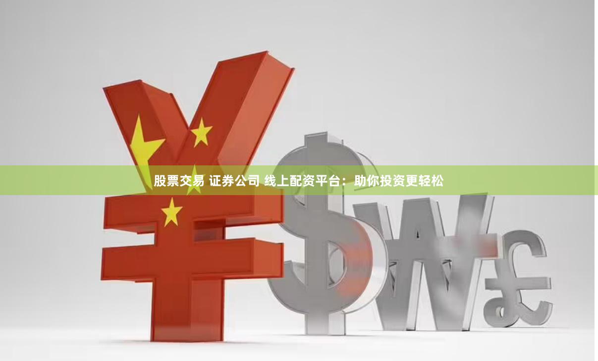 股票交易 证券公司 线上配资平台：助你投资更轻松