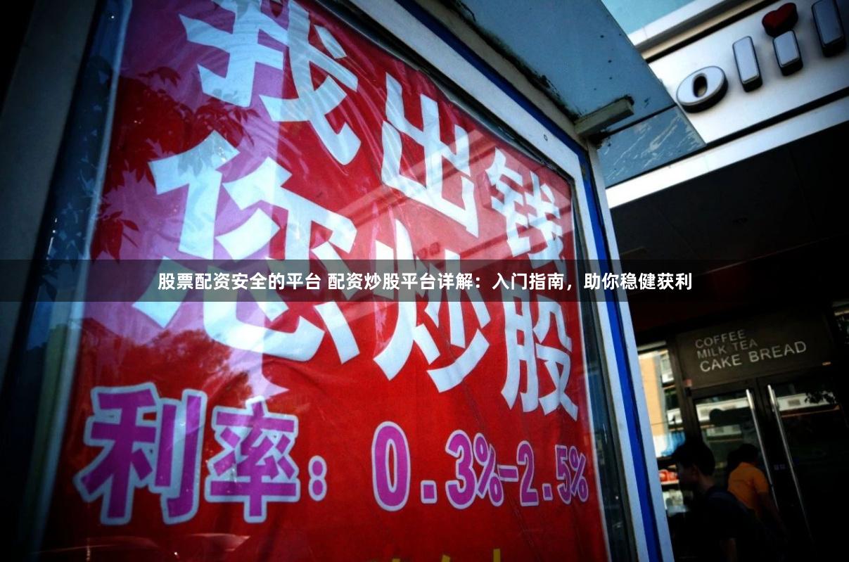 股票配资安全的平台 配资炒股平台详解：入门指南，助你稳健获利