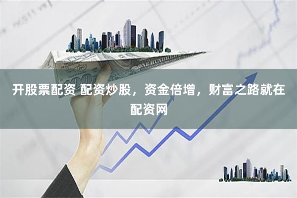 开股票配资 配资炒股，资金倍增，财富之路就在配资网