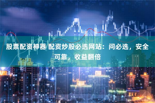 股票配资神器 配资炒股必选网站：问必选，安全可靠，收益翻倍