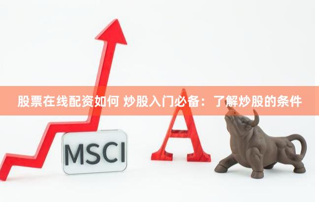 股票在线配资如何 炒股入门必备：了解炒股的条件