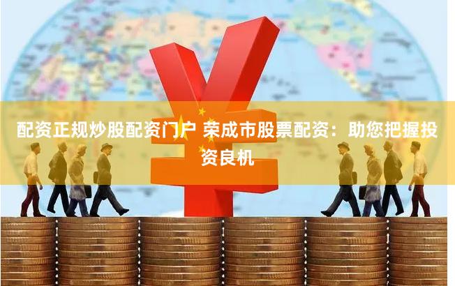 配资正规炒股配资门户 荣成市股票配资：助您把握投资良机
