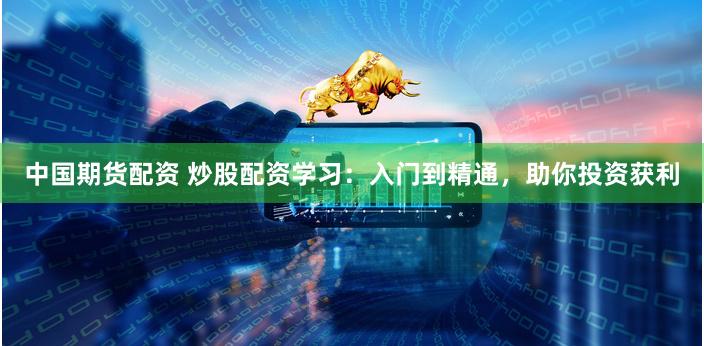 中国期货配资 炒股配资学习：入门到精通，助你投资获利