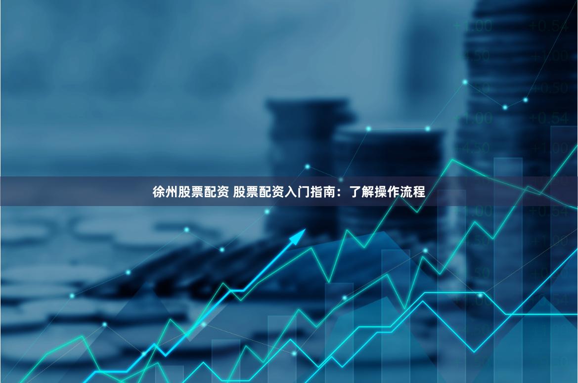 徐州股票配资 股票配资入门指南：了解操作流程