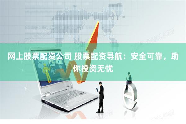 网上股票配资公司 股票配资导航：安全可靠，助你投资无忧