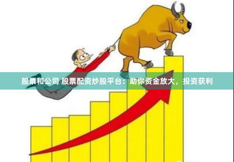 股票和公司 股票配资炒股平台：助你资金放大，投资获利