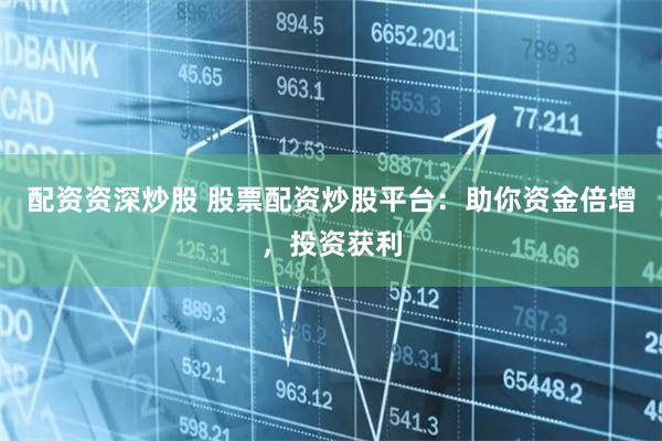 配资资深炒股 股票配资炒股平台：助你资金倍增，投资获利