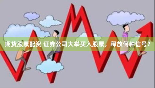 期货股票配资 证券公司大举买入股票，释放何种信号？