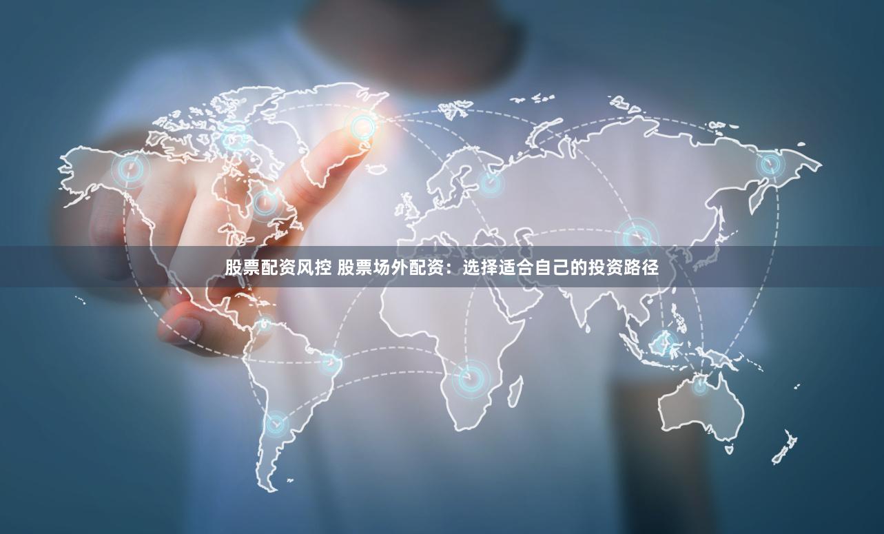 股票配资风控 股票场外配资：选择适合自己的投资路径