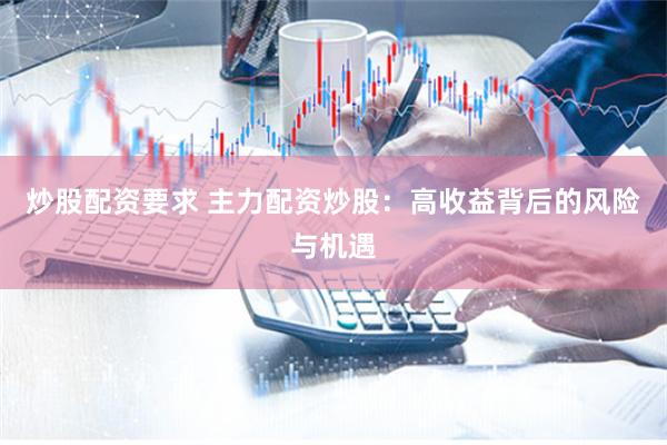 炒股配资要求 主力配资炒股：高收益背后的风险与机遇