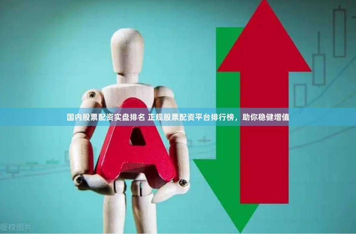 国内股票配资实盘排名 正规股票配资平台排行榜，助你稳健增值