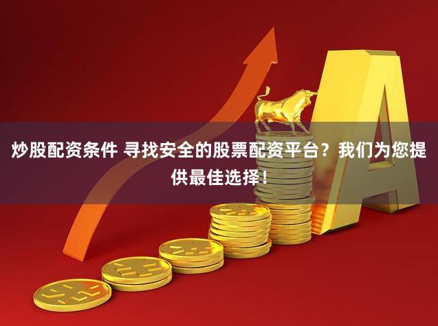 炒股配资条件 寻找安全的股票配资平台？我们为您提供最佳选择！