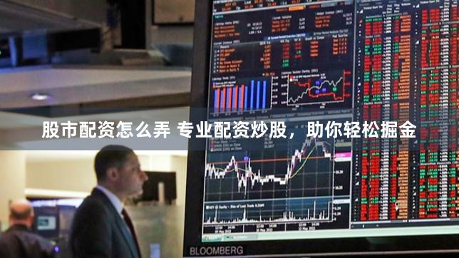 股市配资怎么弄 专业配资炒股，助你轻松掘金