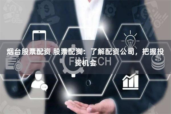 烟台股票配资 股票配资：了解配资公司，把握投资机会
