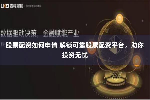 股票配资如何申请 解锁可靠股票配资平台，助你投资无忧