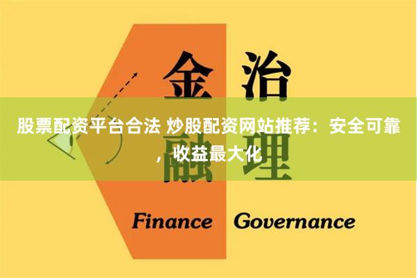 股票配资平台合法 炒股配资网站推荐：安全可靠，收益最大化