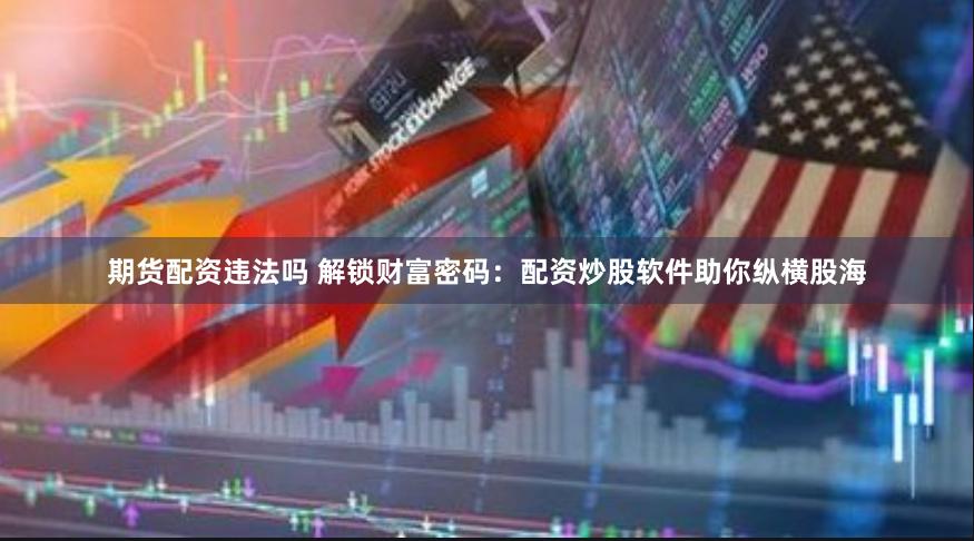 期货配资违法吗 解锁财富密码：配资炒股软件助你纵横股海