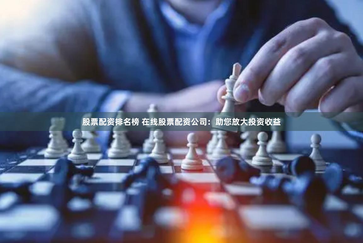股票配资排名榜 在线股票配资公司：助您放大投资收益