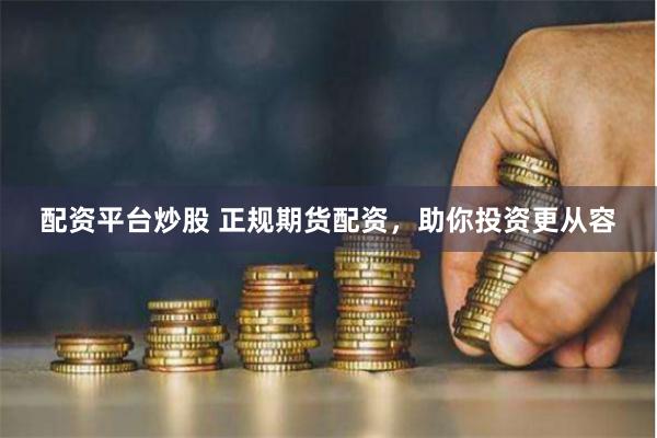 配资平台炒股 正规期货配资，助你投资更从容