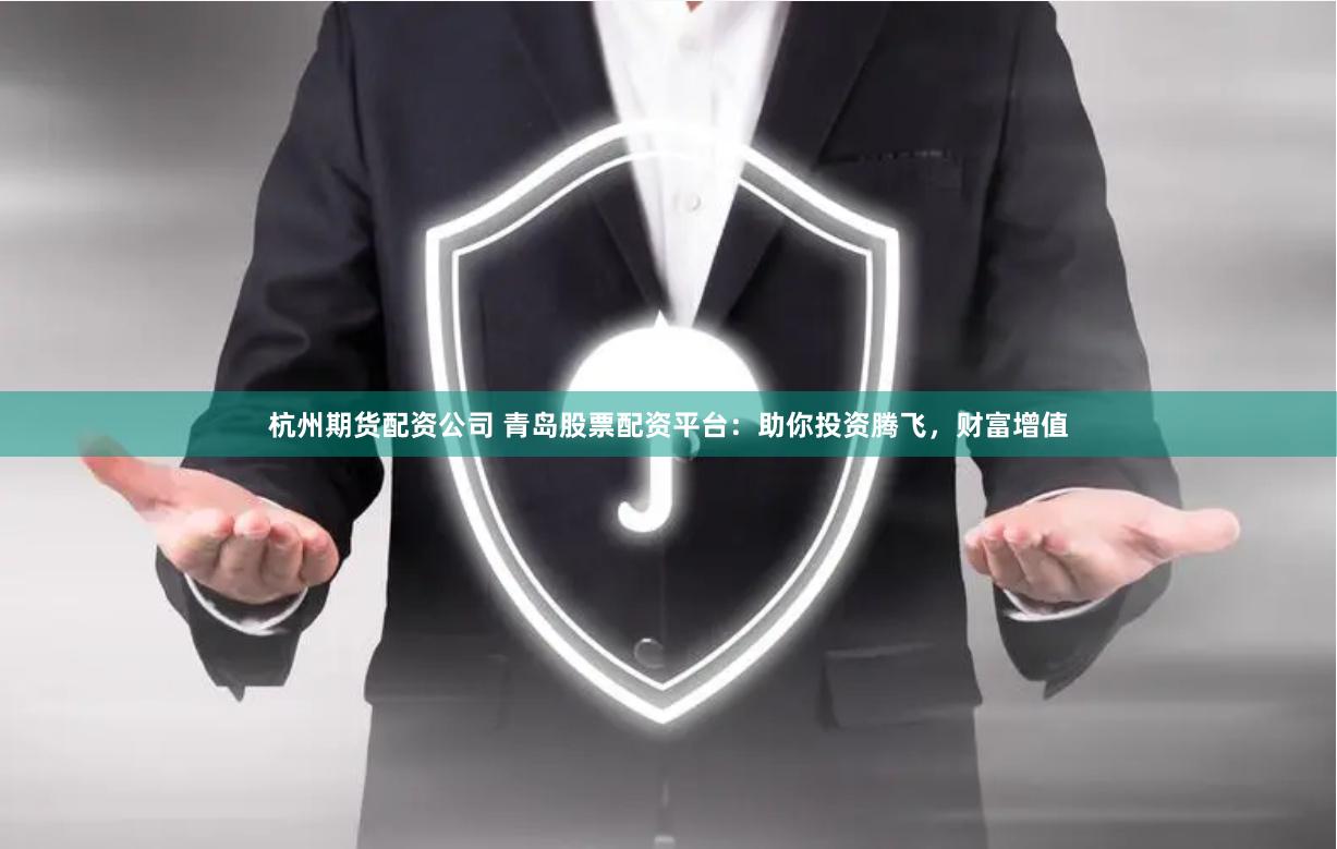 杭州期货配资公司 青岛股票配资平台：助你投资腾飞，财富增值