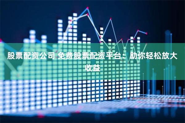 股票配资公司 免费股票配资平台：助你轻松放大收益