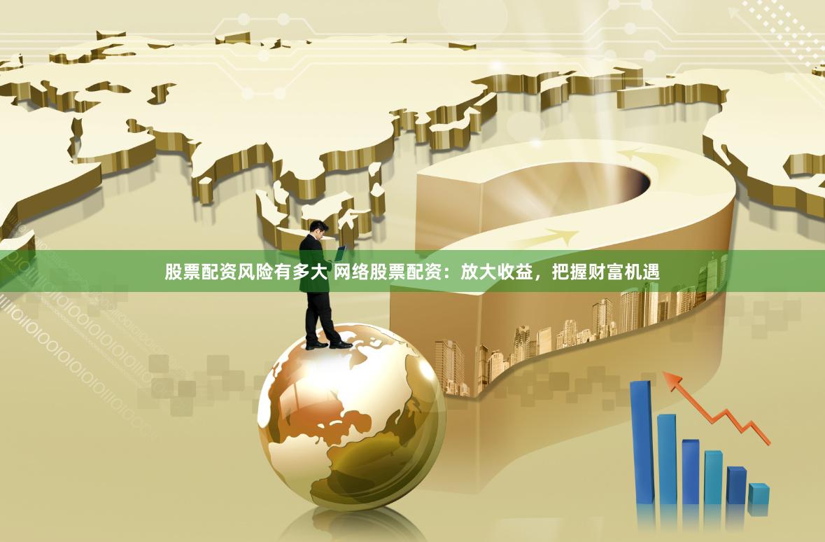 股票配资风险有多大 网络股票配资：放大收益，把握财富机遇