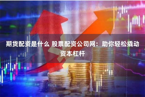 期货配资是什么 股票配资公司网：助你轻松撬动资本杠杆