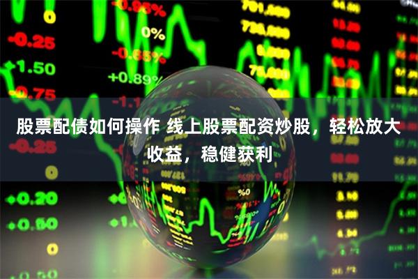 股票配债如何操作 线上股票配资炒股，轻松放大收益，稳健获利