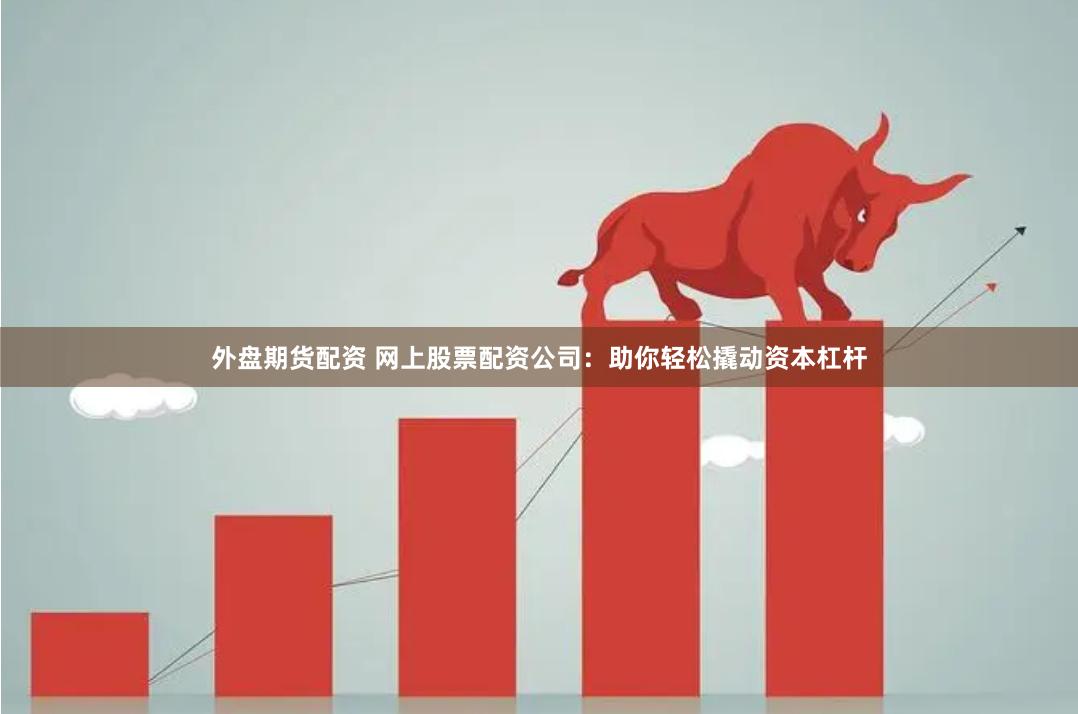 外盘期货配资 网上股票配资公司：助你轻松撬动资本杠杆