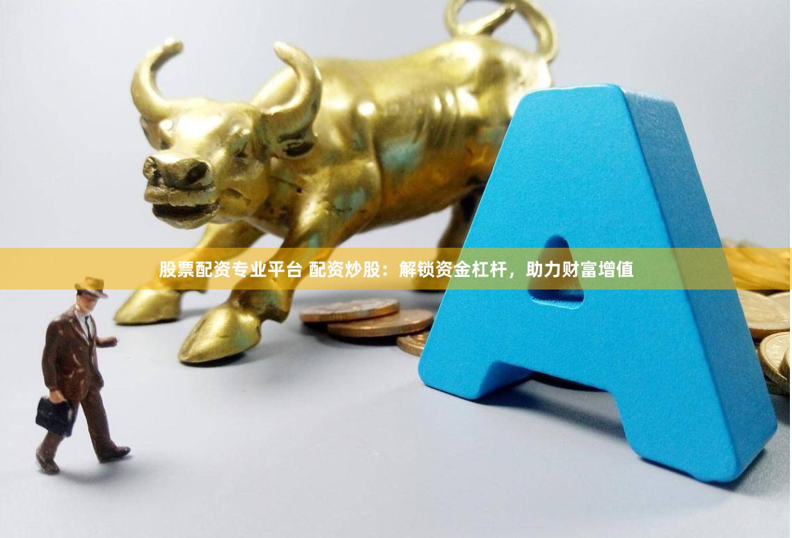 股票配资专业平台 配资炒股：解锁资金杠杆，助力财富增值