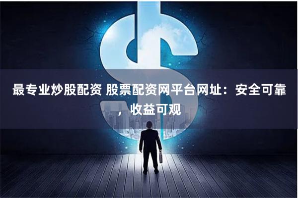 最专业炒股配资 股票配资网平台网址：安全可靠，收益可观