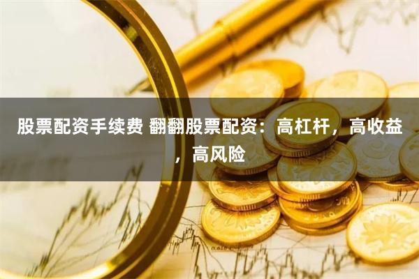 股票配资手续费 翻翻股票配资：高杠杆，高收益，高风险
