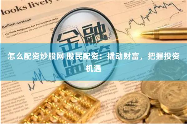 怎么配资炒股网 股民配资：撬动财富，把握投资机遇