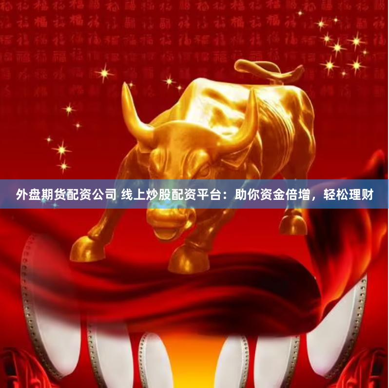 外盘期货配资公司 线上炒股配资平台：助你资金倍增，轻松理财