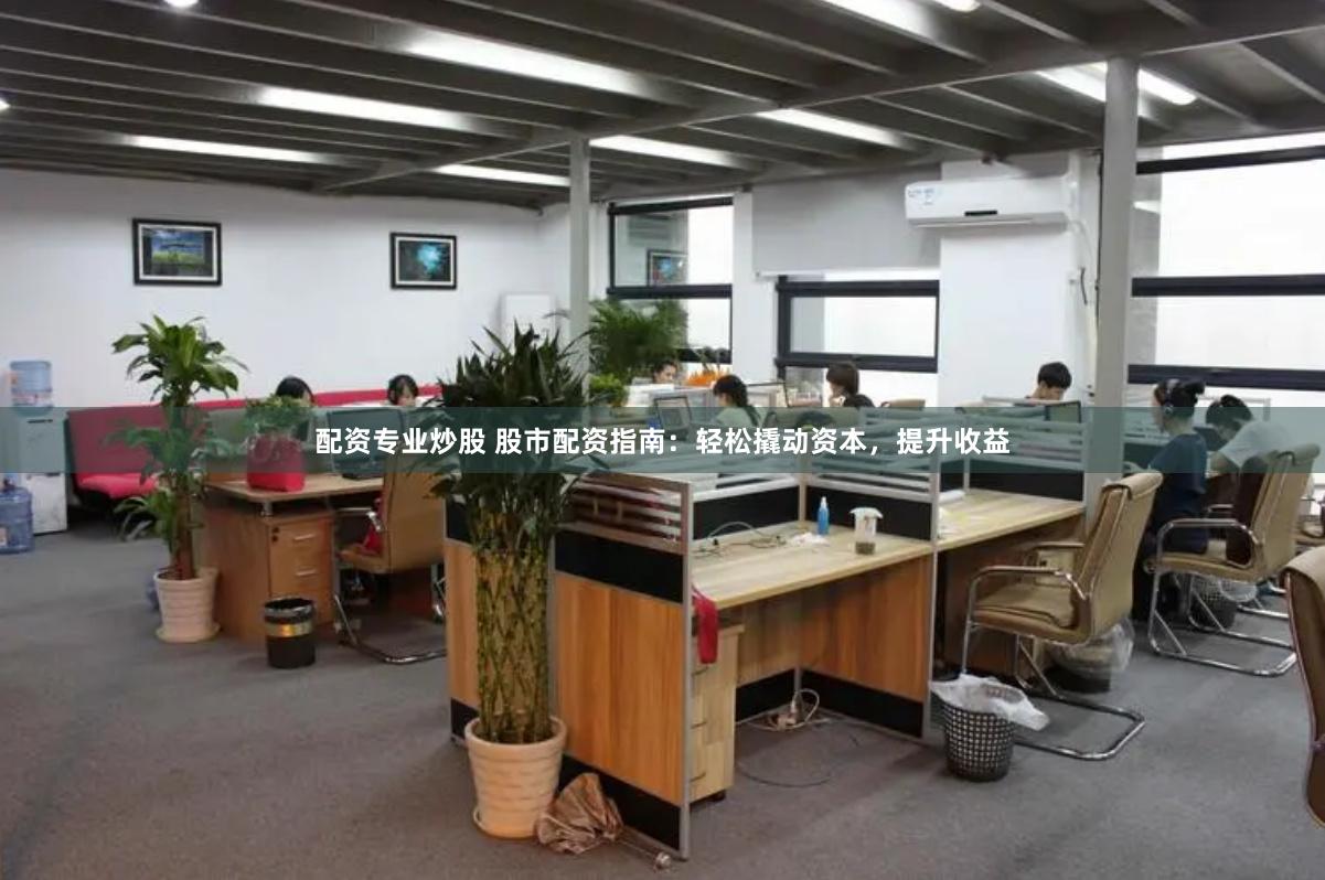 配资专业炒股 股市配资指南：轻松撬动资本，提升收益