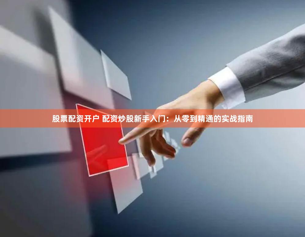 股票配资开户 配资炒股新手入门：从零到精通的实战指南