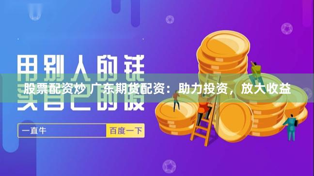 股票配资炒 广东期货配资：助力投资，放大收益