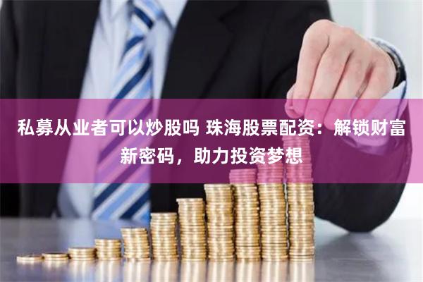 私募从业者可以炒股吗 珠海股票配资：解锁财富新密码，助力投资梦想