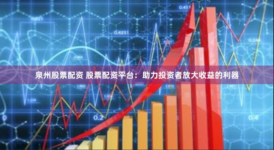 泉州股票配资 股票配资平台：助力投资者放大收益的利器