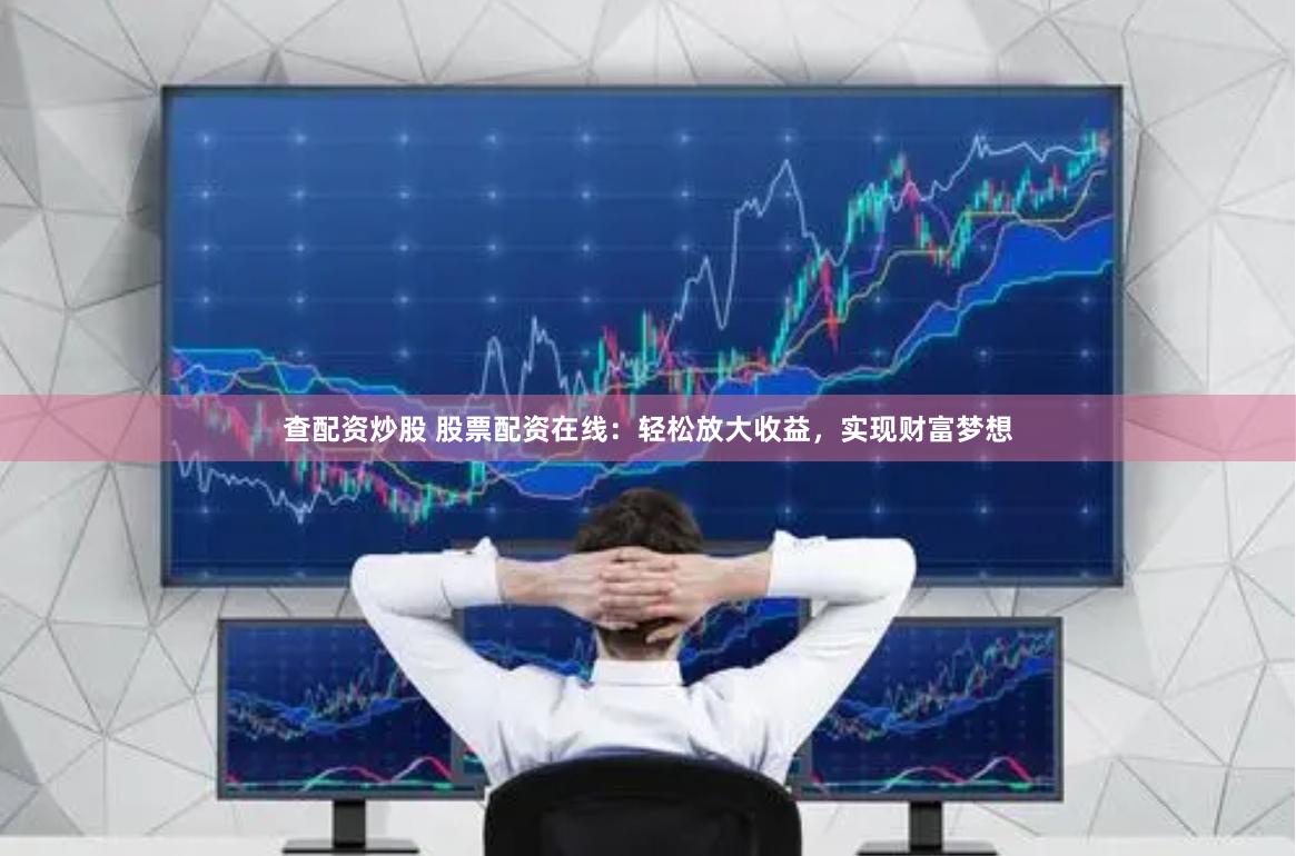 查配资炒股 股票配资在线：轻松放大收益，实现财富梦想