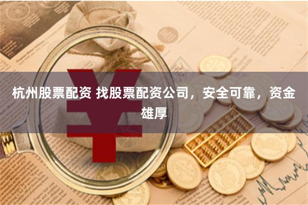 杭州股票配资 找股票配资公司，安全可靠，资金雄厚