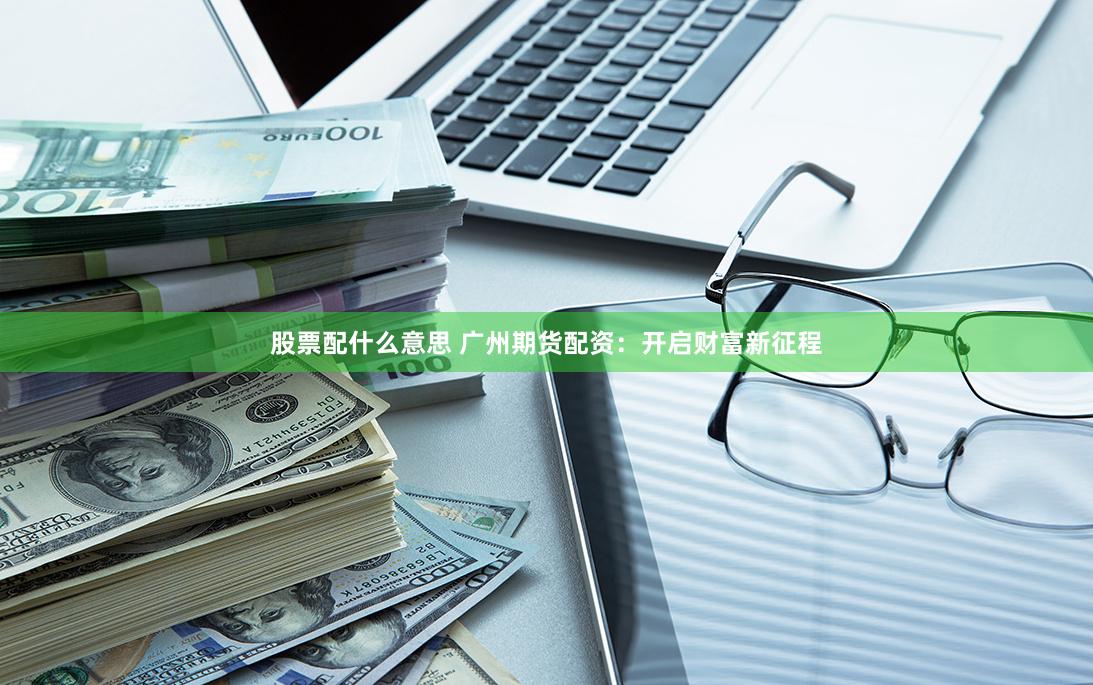 股票配什么意思 广州期货配资：开启财富新征程