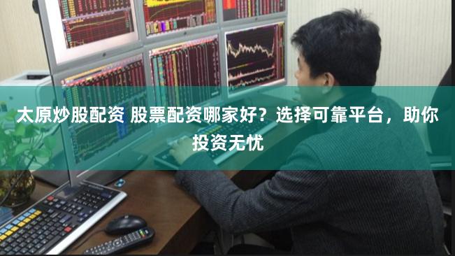 太原炒股配资 股票配资哪家好？选择可靠平台，助你投资无忧