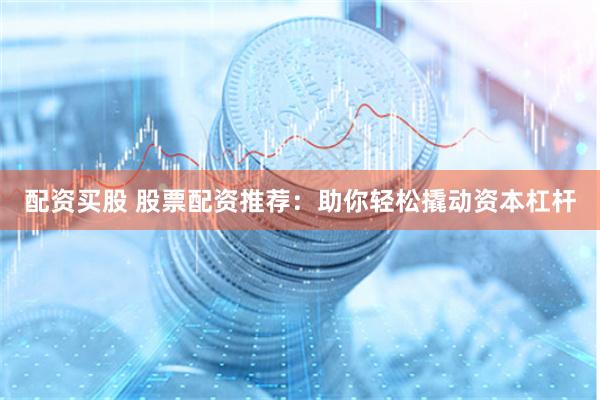 配资买股 股票配资推荐：助你轻松撬动资本杠杆