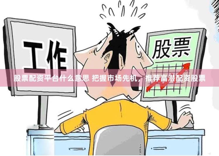 股票配资平台什么意思 把握市场先机，推荐高潜配资股票