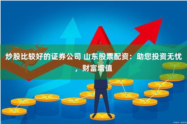 炒股比较好的证券公司 山东股票配资：助您投资无忧，财富增值