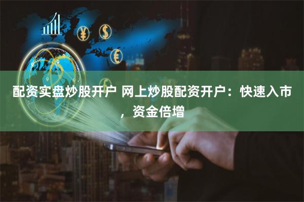 配资实盘炒股开户 网上炒股配资开户：快速入市，资金倍增