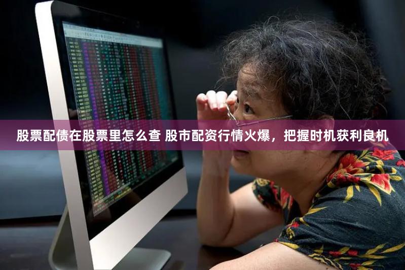 股票配债在股票里怎么查 股市配资行情火爆，把握时机获利良机